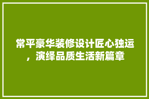 常平豪华装修设计匠心独运，演绎品质生活新篇章