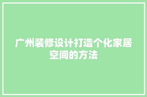 广州装修设计打造个化家居空间的方法