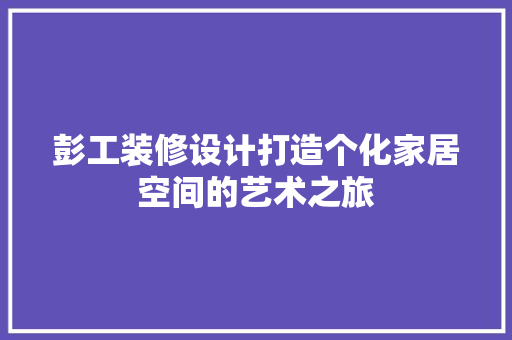 彭工装修设计打造个化家居空间的艺术之旅  第1张