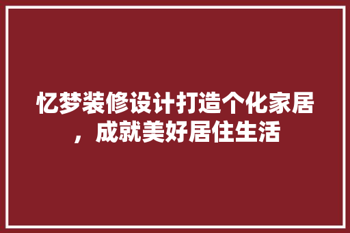 忆梦装修设计打造个化家居，成就美好居住生活