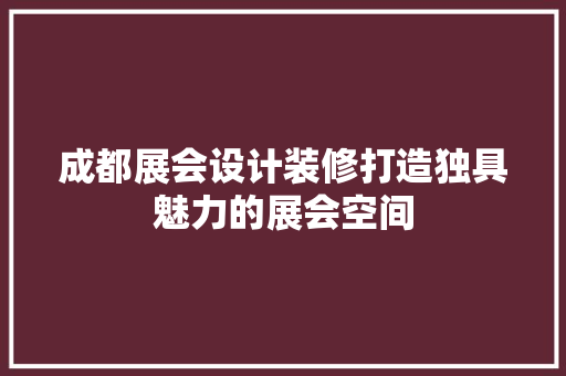 成都展会设计装修打造独具魅力的展会空间