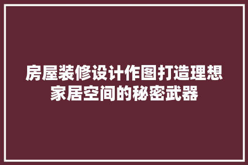 房屋装修设计作图打造理想家居空间的秘密武器