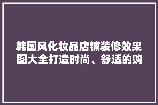 韩国风化妆品店铺装修效果图大全打造时尚、舒适的购物空间