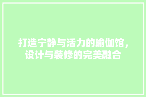 打造宁静与活力的瑜伽馆，设计与装修的完美融合