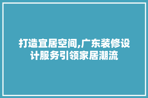 打造宜居空间,广东装修设计服务引领家居潮流