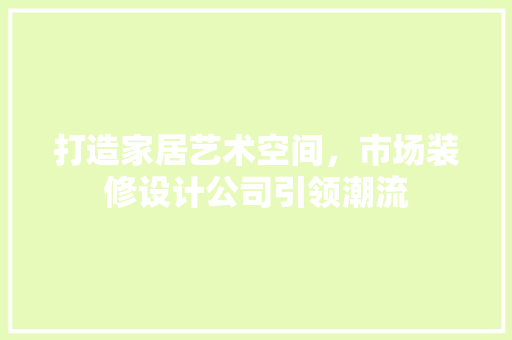 打造家居艺术空间，市场装修设计公司引领潮流