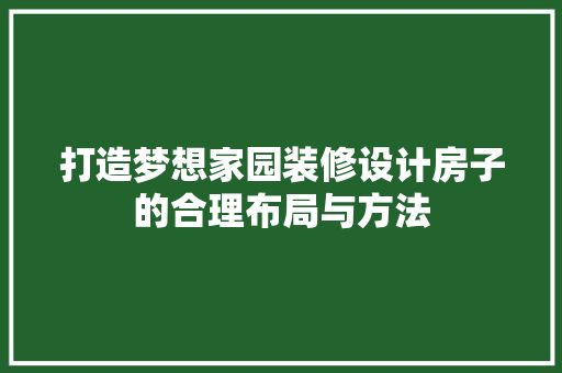 打造梦想家园装修设计房子的合理布局与方法