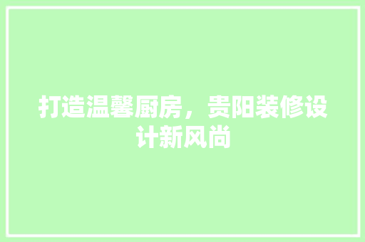打造温馨厨房，贵阳装修设计新风尚