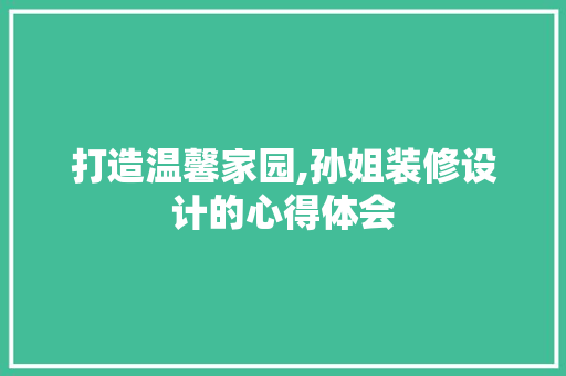 打造温馨家园,孙姐装修设计的心得体会