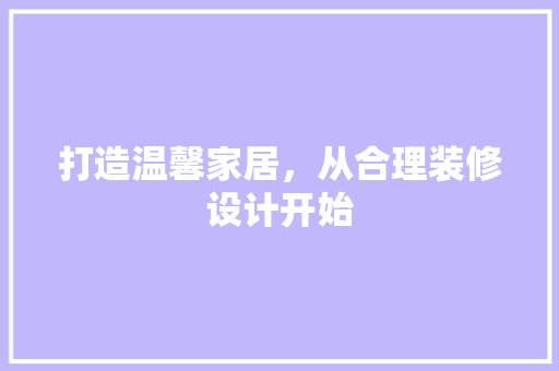 打造温馨家居，从合理装修设计开始