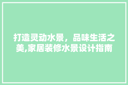 打造灵动水景，品味生活之美,家居装修水景设计指南