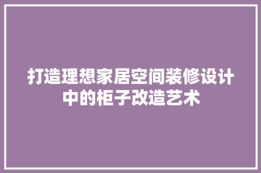 打造理想家居空间装修设计中的柜子改造艺术