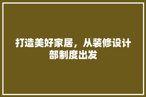 打造美好家居，从装修设计部制度出发