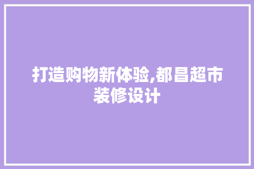 打造购物新体验,都昌超市装修设计  第1张