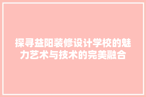 探寻益阳装修设计学校的魅力艺术与技术的完美融合