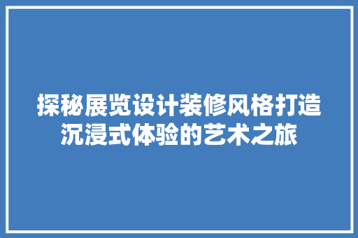 探秘展览设计装修风格打造沉浸式体验的艺术之旅