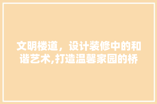 文明楼道，设计装修中的和谐艺术,打造温馨家园的桥梁