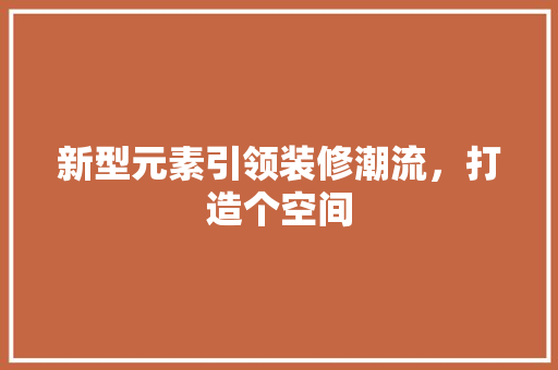 新型元素引领装修潮流，打造个空间