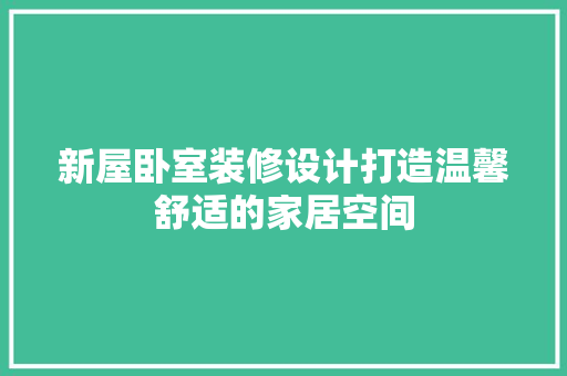 新屋卧室装修设计打造温馨舒适的家居空间  第1张