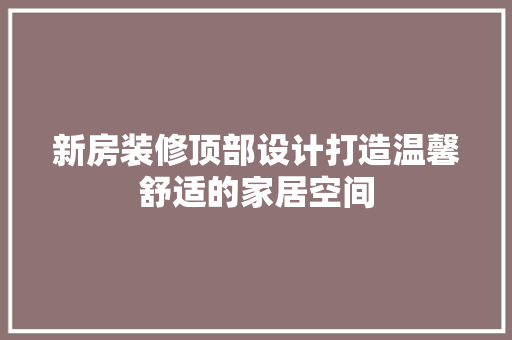 新房装修顶部设计打造温馨舒适的家居空间  第1张