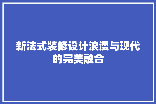 新法式装修设计浪漫与现代的完美融合