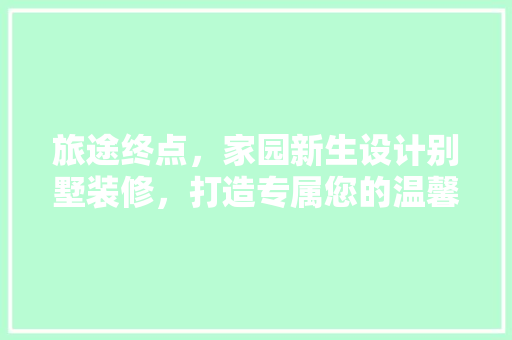 旅途终点，家园新生设计别墅装修，打造专属您的温馨港湾