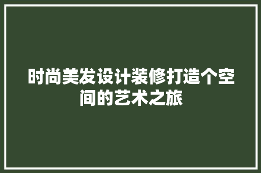 时尚美发设计装修打造个空间的艺术之旅