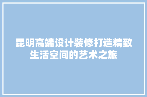 昆明高端设计装修打造精致生活空间的艺术之旅