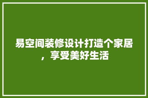 易空间装修设计打造个家居,享受美好生活 第1张 易空间装修设计打造个家居,享受美好生活 第1张