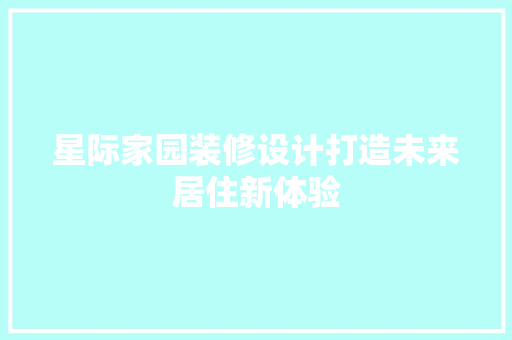 星际家园装修设计打造未来居住新体验
