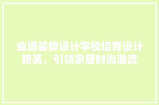 曲靖装修设计学校培育设计精英，引领家居时尚潮流