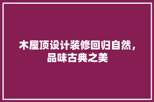 木屋顶设计装修回归自然，品味古典之美