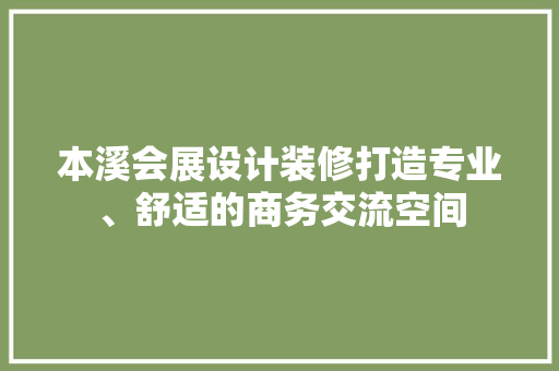 本溪会展设计装修打造专业、舒适的商务交流空间