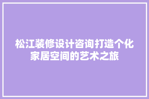 松江装修设计咨询打造个化家居空间的艺术之旅