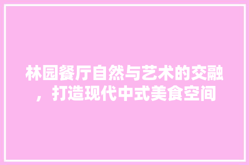 林园餐厅自然与艺术的交融，打造现代中式美食空间