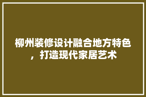 柳州装修设计融合地方特色，打造现代家居艺术