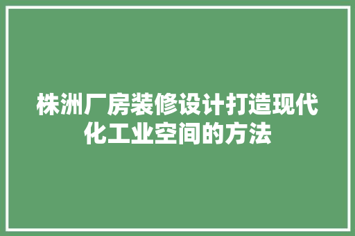 株洲厂房装修设计打造现代化工业空间的方法