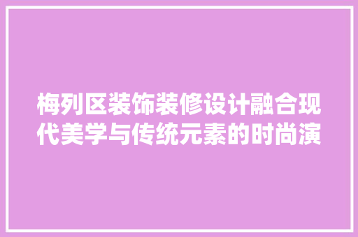 梅列区装饰装修设计融合现代美学与传统元素的时尚演绎