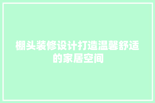 棚头装修设计打造温馨舒适的家居空间