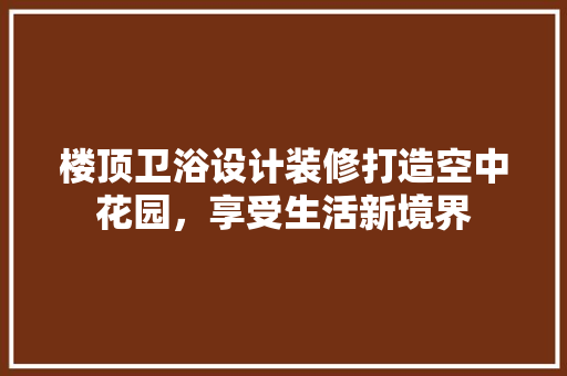 楼顶卫浴设计装修打造空中花园，享受生活新境界