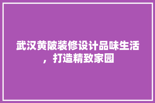 武汉黄陂装修设计品味生活，打造精致家园