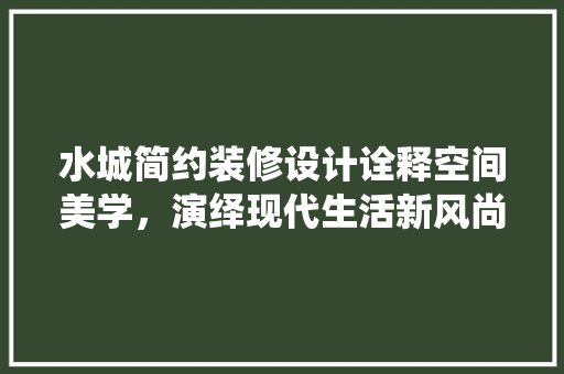 水城简约装修设计诠释空间美学，演绎现代生活新风尚