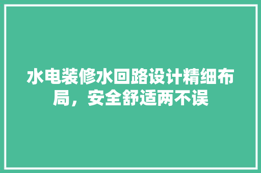 水电装修水回路设计精细布局，安全舒适两不误