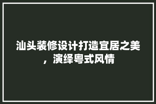 汕头装修设计打造宜居之美，演绎粤式风情