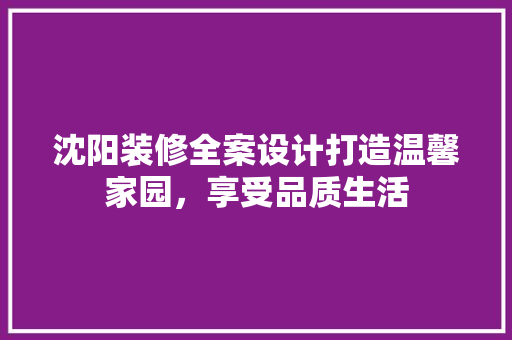 沈阳装修全案设计打造温馨家园，享受品质生活