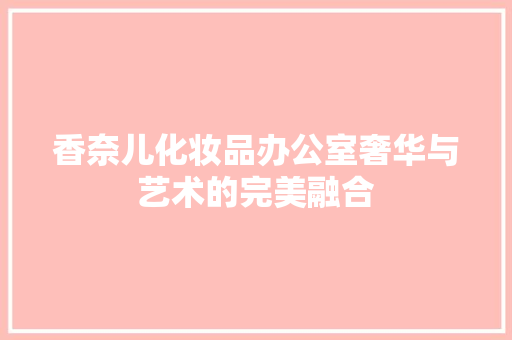 香奈儿化妆品办公室奢华与艺术的完美融合