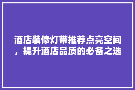 酒店装修灯带推荐点亮空间，提升酒店品质的必备之选