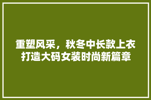 重塑风采，秋冬中长款上衣打造大码女装时尚新篇章