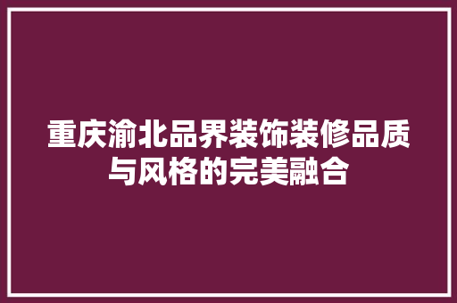 重庆渝北品界装饰装修品质与风格的完美融合