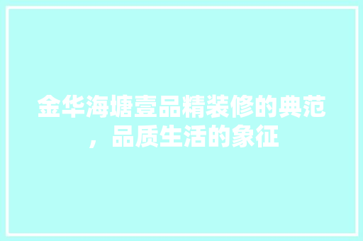 金华海塘壹品精装修的典范，品质生活的象征